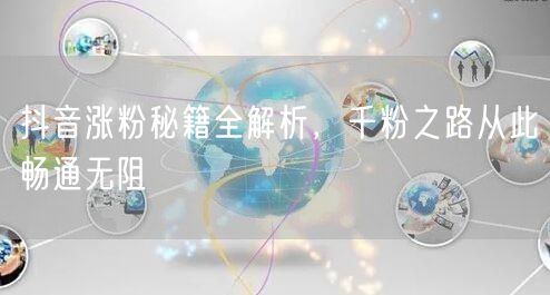 抖音涨粉秘籍全解析，千粉之路从此畅通无阻