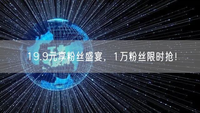 19.9元享粉丝盛宴，1万粉丝限时抢！