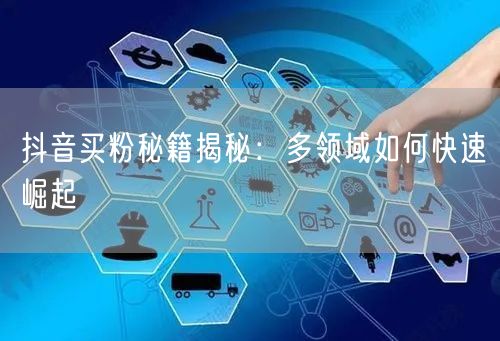 抖音买粉秘籍揭秘：多领域如何快速崛起
