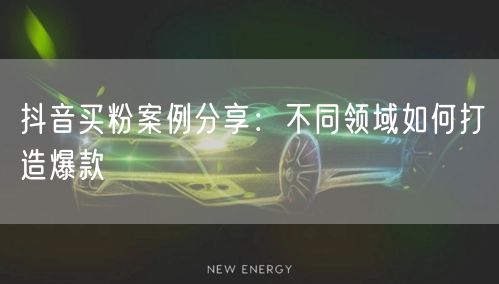 抖音买粉案例分享：不同领域如何打造爆款