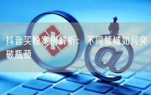 抖音买粉案例解析：不同领域如何突破瓶颈