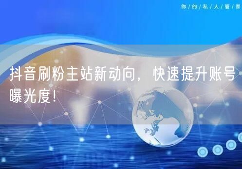 抖音刷粉主站新动向，快速提升账号曝光度！