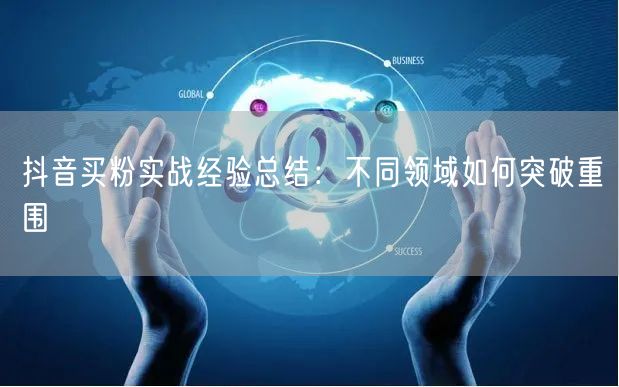 抖音买粉实战经验总结：不同领域如何突破重围