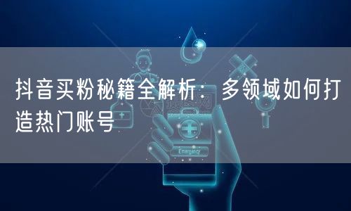 抖音买粉秘籍全解析：多领域如何打造热门账号