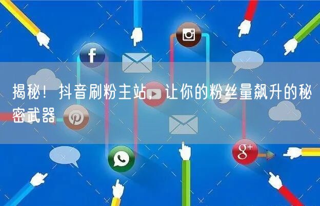 揭秘！抖音刷粉主站，让你的粉丝量飙升的秘密武器