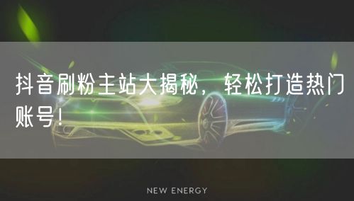 抖音刷粉主站大揭秘，轻松打造热门账号！