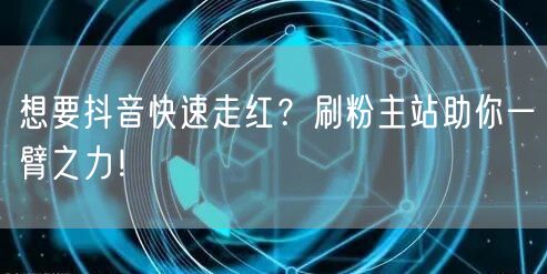 想要抖音快速走红？刷粉主站助你一臂之力！