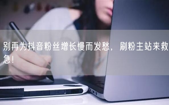 别再为抖音粉丝增长慢而发愁，刷粉主站来救急！