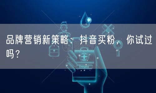 品牌营销新策略：抖音买粉，你试过吗？