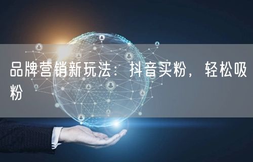 品牌营销新玩法：抖音买粉，轻松吸粉