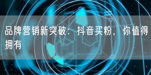 品牌营销新突破：抖音买粉，你值得拥有