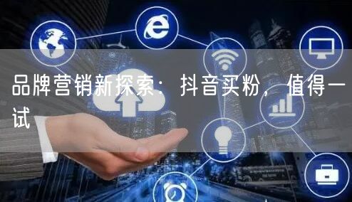 品牌营销新探索：抖音买粉，值得一试