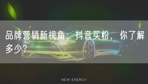 品牌营销新视角：抖音买粉，你了解多少？