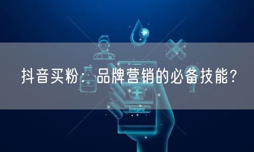 抖音买粉：品牌营销的必备技能？