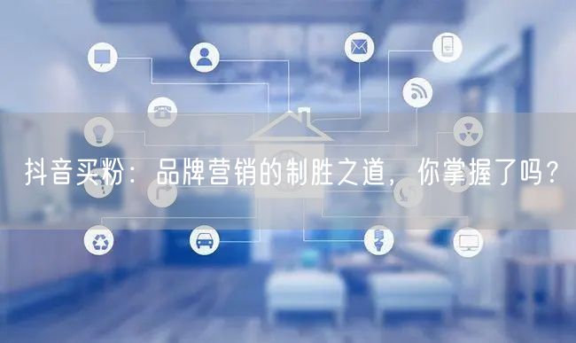抖音买粉：品牌营销的制胜之道，你掌握了吗？