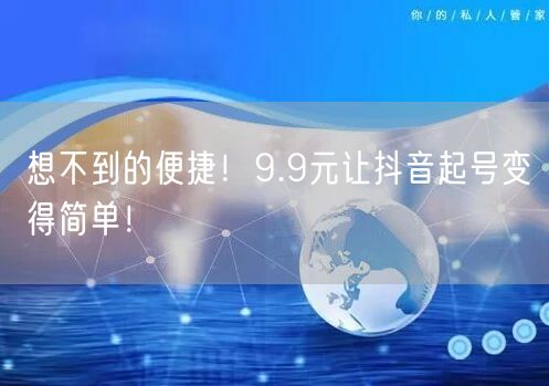 想不到的便捷！9.9元让抖音起号变得简单！