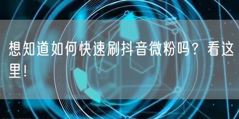 想知道如何快速刷抖音微粉吗？看这里！