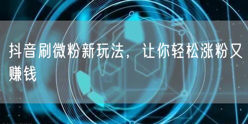 抖音刷微粉新玩法，让你轻松涨粉又赚钱