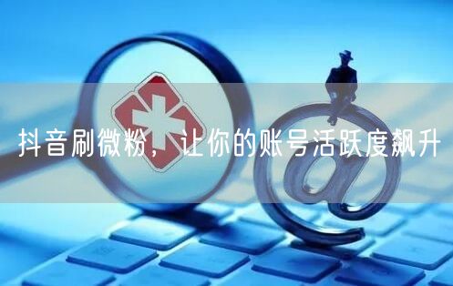 抖音刷微粉，让你的账号活跃度飙升