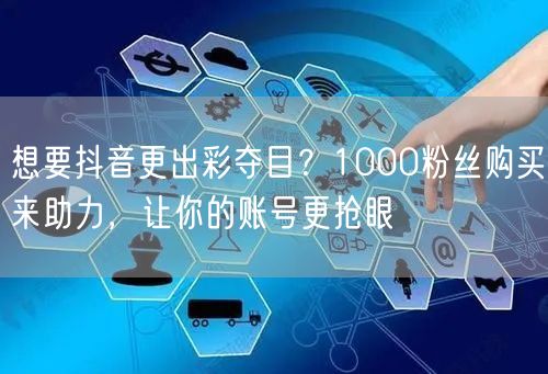 想要抖音更出彩夺目？1000粉丝购买来助力，让你的账号更抢眼