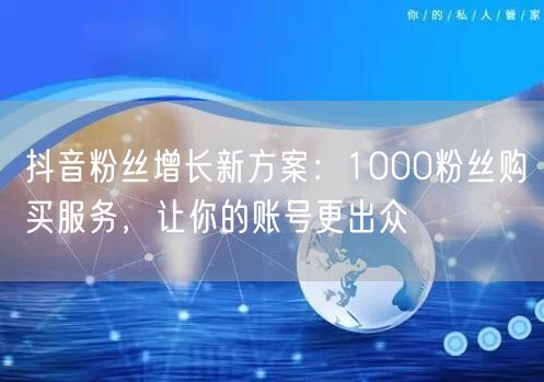 抖音粉丝增长新方案：1000粉丝购买服务，让你的账号更出众