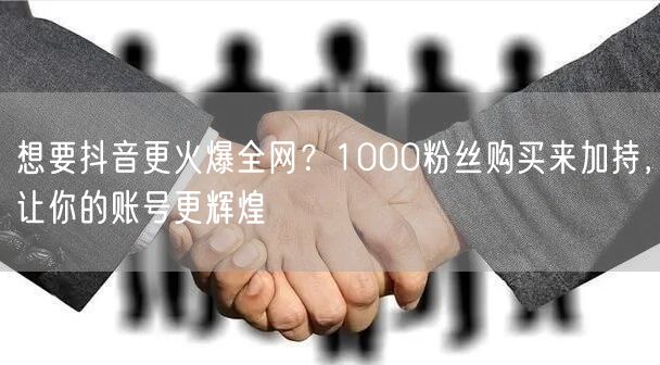 想要抖音更火爆全网？1000粉丝购买来加持，让你的账号更辉煌