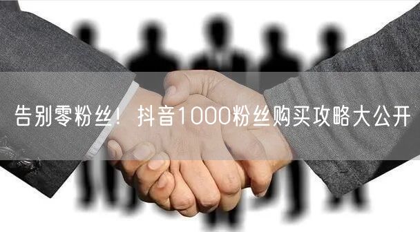 告别零粉丝！抖音1000粉丝购买攻略大公开
