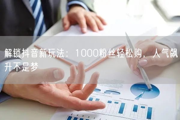 解锁抖音新玩法：1000粉丝轻松购，人气飙升不是梦