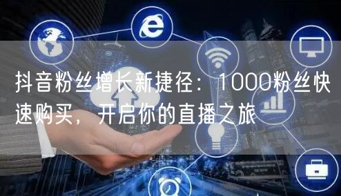 抖音粉丝增长新捷径：1000粉丝快速购买，开启你的直播之旅