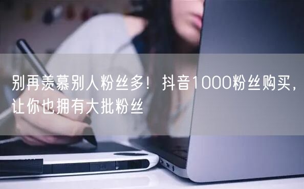 别再羡慕别人粉丝多！抖音1000粉丝购买，让你也拥有大批粉丝