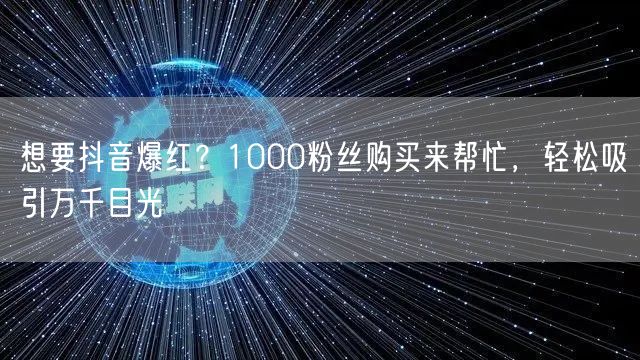 想要抖音爆红？1000粉丝购买来帮忙，轻松吸引万千目光