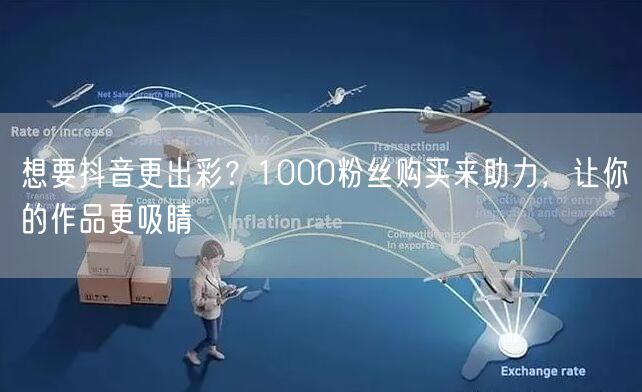 想要抖音更出彩？1000粉丝购买来助力，让你的作品更吸睛