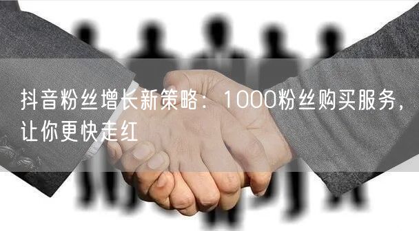 抖音粉丝增长新策略：1000粉丝购买服务，让你更快走红