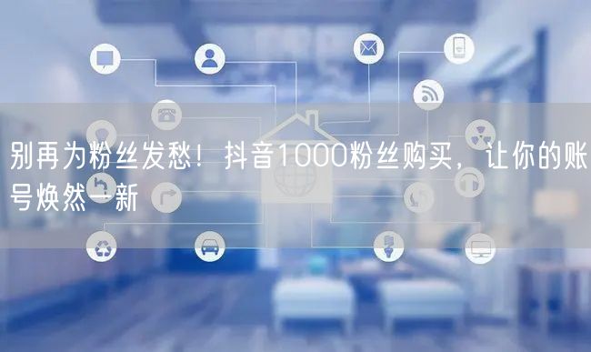 别再为粉丝发愁！抖音1000粉丝购买，让你的账号焕然一新