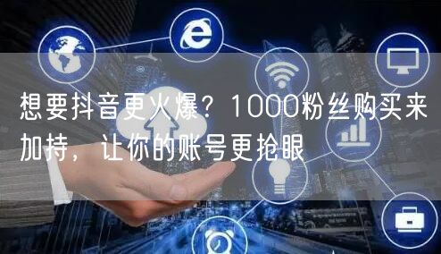 想要抖音更火爆？1000粉丝购买来加持，让你的账号更抢眼
