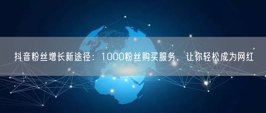 抖音粉丝增长新途径：1000粉丝购买服务，让你轻松成为网红