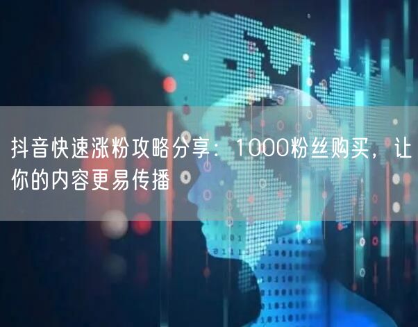 抖音快速涨粉攻略分享：1000粉丝购买，让你的内容更易传播