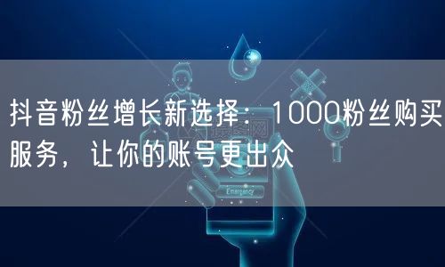 抖音粉丝增长新选择：1000粉丝购买服务，让你的账号更出众