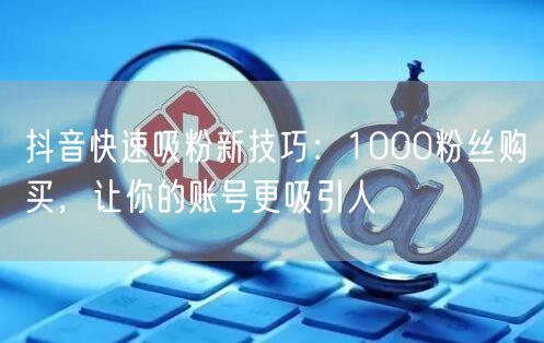 抖音快速吸粉新技巧：1000粉丝购买，让你的账号更吸引人