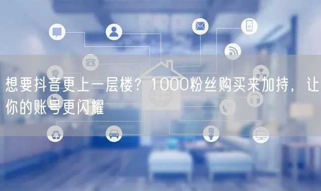 想要抖音更上一层楼？1000粉丝购买来加持，让你的账号更闪耀