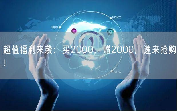 超值福利来袭：买2000，赠2000，速来抢购！