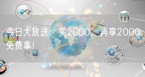 今日大放送：买2000，再享2000免费拿！