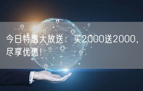 今日特惠大放送：买2000送2000，尽享优惠！