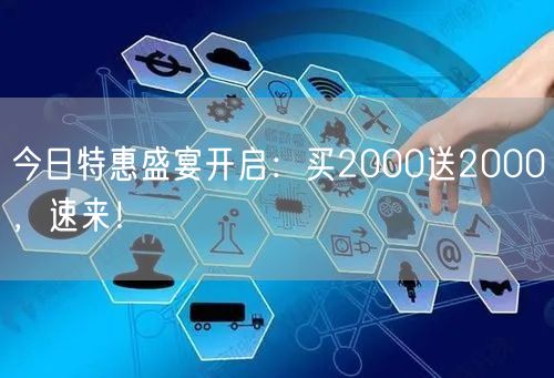 今日特惠盛宴开启：买2000送2000，速来！