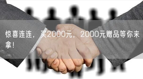 惊喜连连，买2000元，2000元赠品等你来拿！