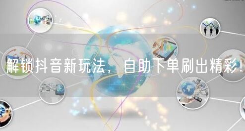 解锁抖音新玩法，自助下单刷出精彩！