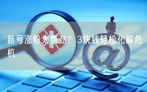 新号涨粉太费劲？3块钱轻松化解危机