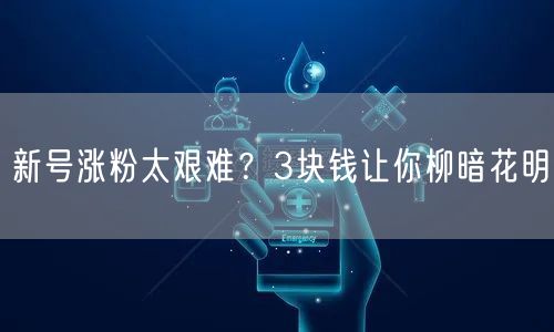 新号涨粉太艰难？3块钱让你柳暗花明