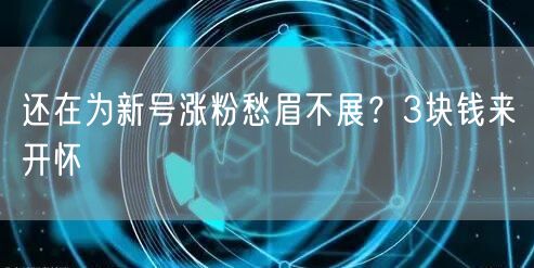 还在为新号涨粉愁眉不展？3块钱来开怀