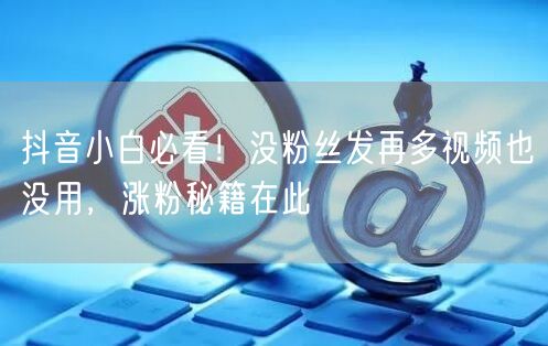 抖音小白必看！没粉丝发再多视频也没用，涨粉秘籍在此